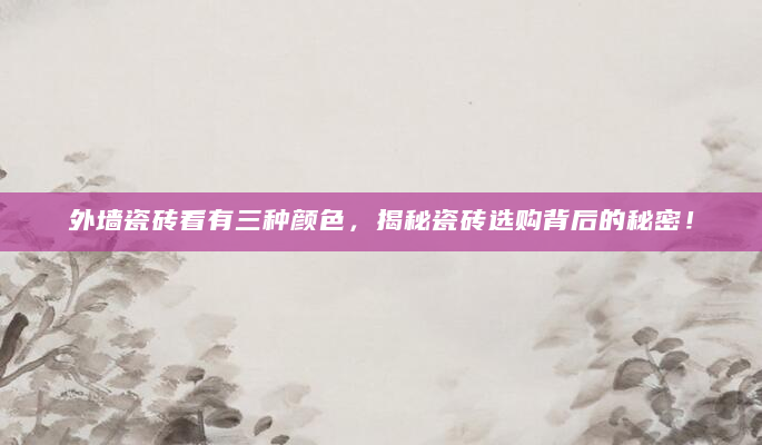外墙瓷砖看有三种颜色，揭秘瓷砖选购背后的秘密！