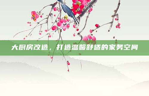 大厨房改造，打造温馨舒适的家务空间