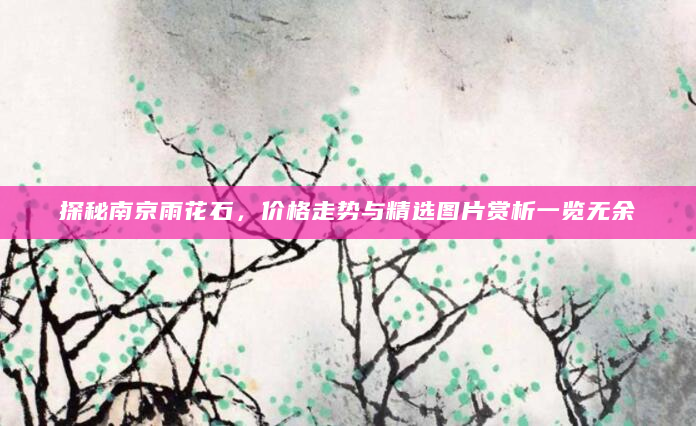探秘南京雨花石，价格走势与精选图片赏析一览无余