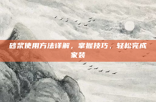 砂浆使用方法详解，掌握技巧，轻松完成家装