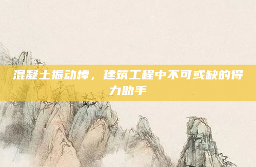 混凝土振动棒，建筑工程中不可或缺的得力助手