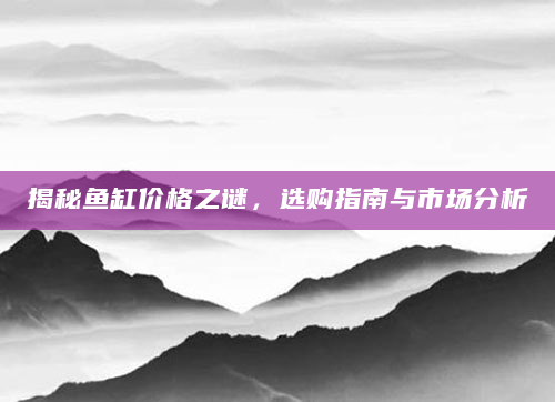 揭秘鱼缸价格之谜，选购指南与市场分析