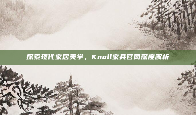 探索现代家居美学，Knoll家具官网深度解析