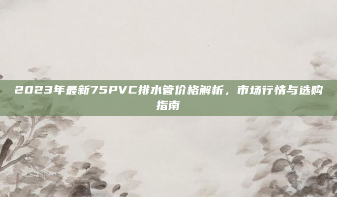 2023年最新75PVC排水管价格解析，市场行情与选购指南