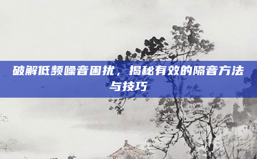 破解低频噪音困扰，揭秘有效的隔音方法与技巧