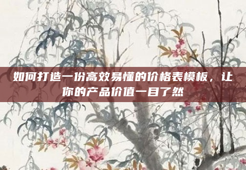如何打造一份高效易懂的价格表模板，让你的产品价值一目了然