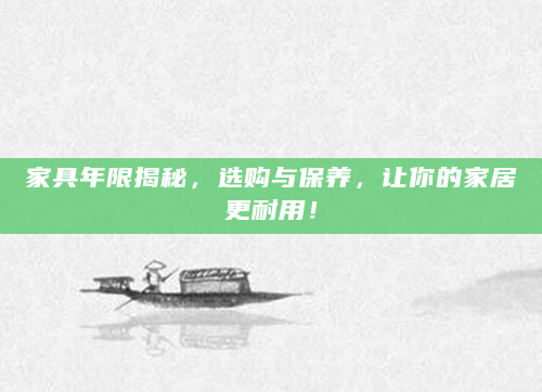 家具年限揭秘，选购与保养，让你的家居更耐用！