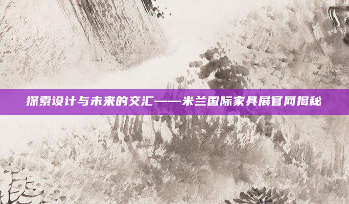 探索设计与未来的交汇——米兰国际家具展官网揭秘
