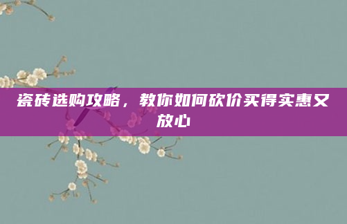 瓷砖选购攻略，教你如何砍价买得实惠又放心