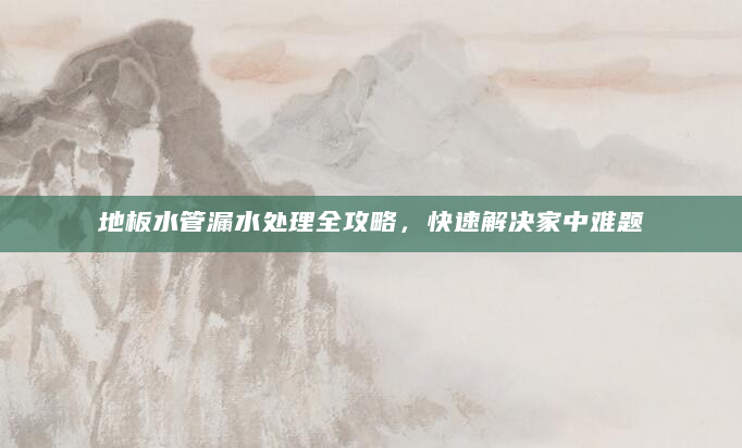 地板水管漏水处理全攻略，快速解决家中难题