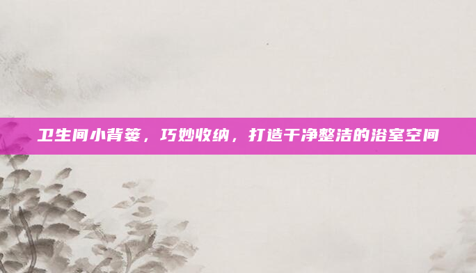 卫生间小背篓，巧妙收纳，打造干净整洁的浴室空间
