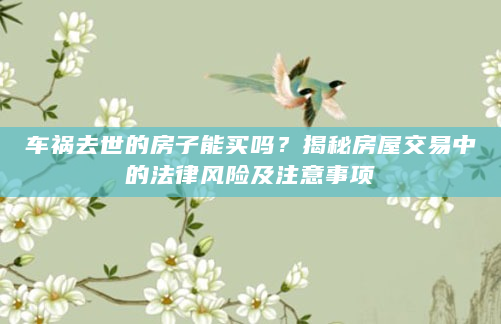 车祸去世的房子能买吗？揭秘房屋交易中的法律风险及注意事项