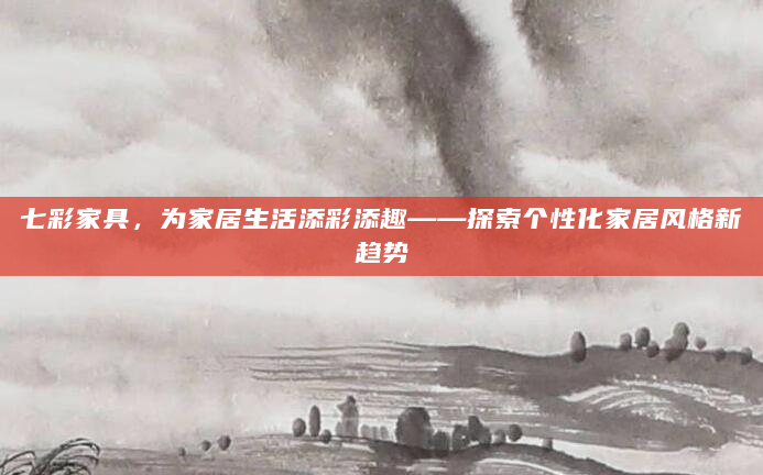 七彩家具，为家居生活添彩添趣——探索个性化家居风格新趋势