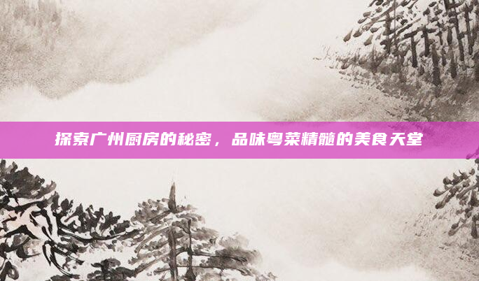 探索广州厨房的秘密，品味粤菜精髓的美食天堂