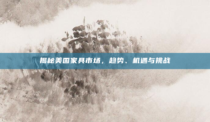 揭秘美国家具市场，趋势、机遇与挑战
