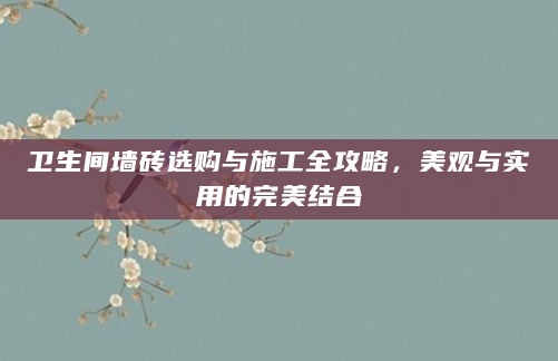 卫生间墙砖选购与施工全攻略，美观与实用的完美结合