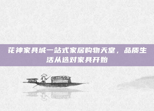花神家具城一站式家居购物天堂，品质生活从选对家具开始