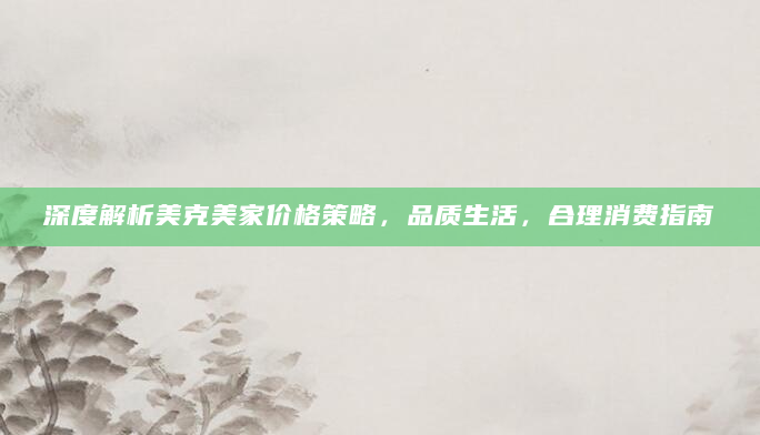 深度解析美克美家价格策略，品质生活，合理消费指南