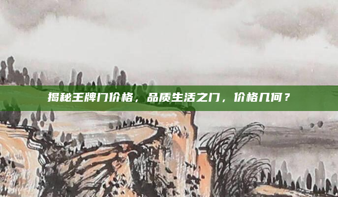 揭秘王牌门价格，品质生活之门，价格几何？