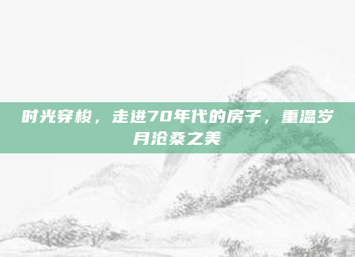 时光穿梭，走进70年代的房子，重温岁月沧桑之美