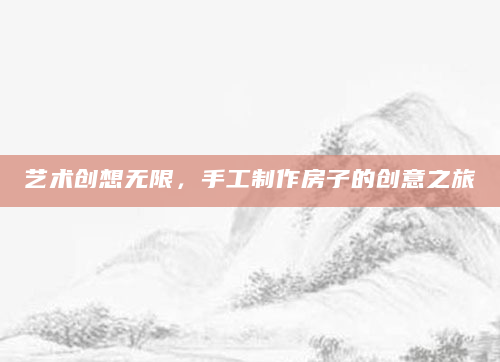 艺术创想无限，手工制作房子的创意之旅
