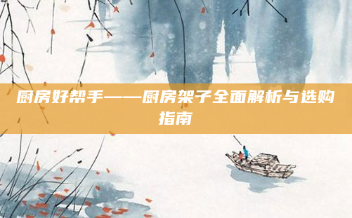 厨房好帮手——厨房架子全面解析与选购指南