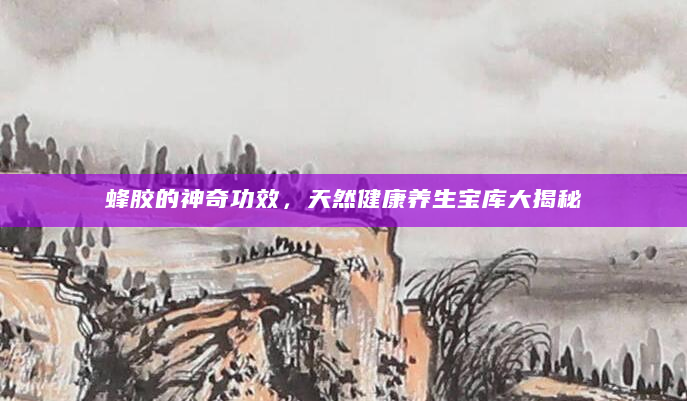 蜂胶的神奇功效，天然健康养生宝库大揭秘