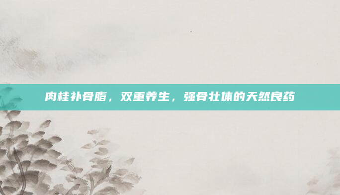 肉桂补骨脂，双重养生，强骨壮体的天然良药