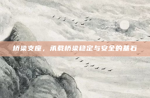桥梁支座，承载桥梁稳定与安全的基石