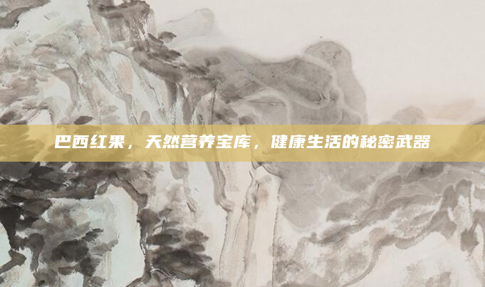 巴西红果，天然营养宝库，健康生活的秘密武器