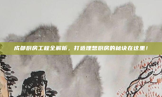 成都厨房工程全解析，打造理想厨房的秘诀在这里！
