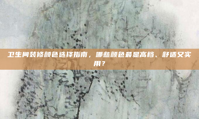 卫生间装修颜色选择指南，哪些颜色最显高档、舒适又实用？