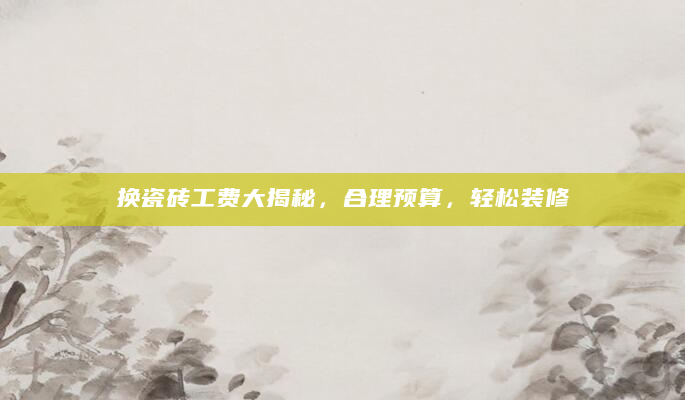 换瓷砖工费大揭秘，合理预算，轻松装修