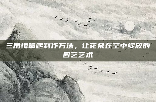 三角梅攀爬制作方法，让花朵在空中绽放的园艺艺术