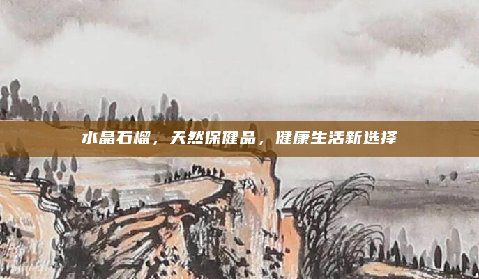 水晶石榴，天然保健品，健康生活新选择