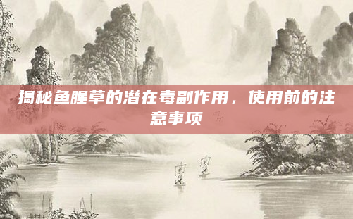 揭秘鱼腥草的潜在毒副作用，使用前的注意事项