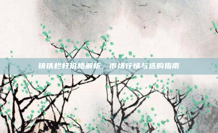 铸铁栏杆价格解析，市场行情与选购指南