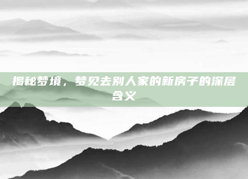 揭秘梦境，梦见去别人家的新房子的深层含义