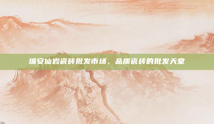 瑞安仙岩瓷砖批发市场，品质瓷砖的批发天堂