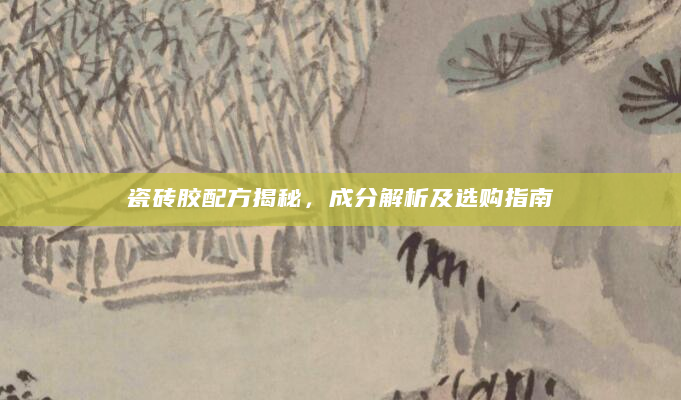 瓷砖胶配方揭秘，成分解析及选购指南