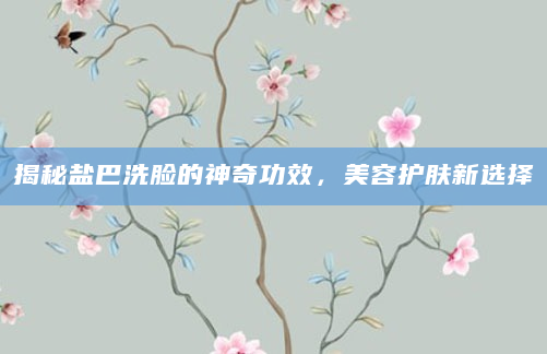 揭秘盐巴洗脸的神奇功效，美容护肤新选择