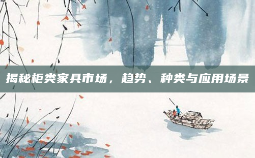 揭秘柜类家具市场，趋势、种类与应用场景