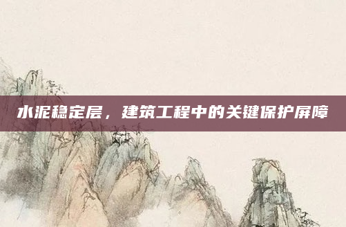 水泥稳定层，建筑工程中的关键保护屏障