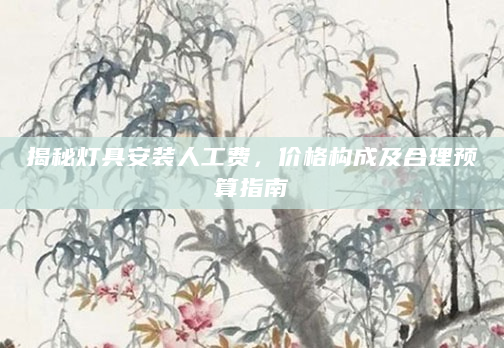 揭秘灯具安装人工费，价格构成及合理预算指南