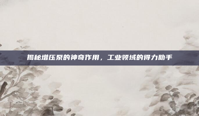 揭秘增压泵的神奇作用，工业领域的得力助手