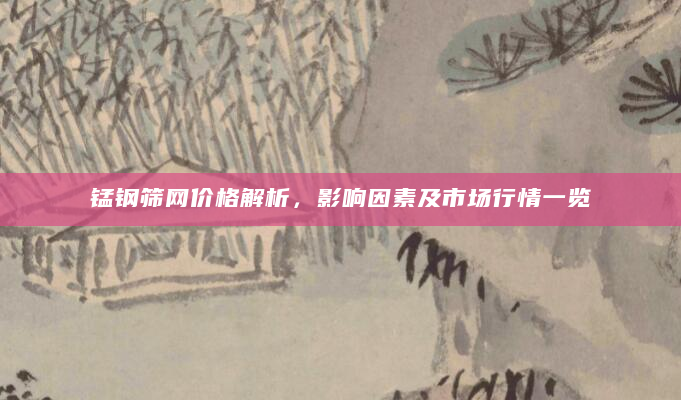 锰钢筛网价格解析，影响因素及市场行情一览
