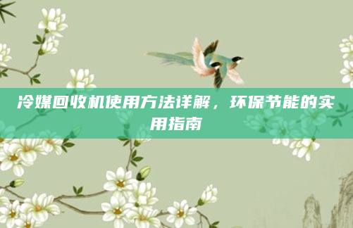 冷媒回收机使用方法详解，环保节能的实用指南
