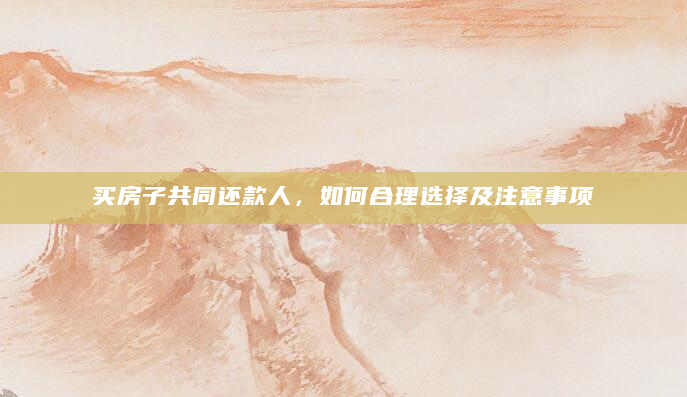 买房子共同还款人，如何合理选择及注意事项