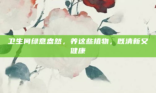 卫生间绿意盎然，养这些植物，既清新又健康
