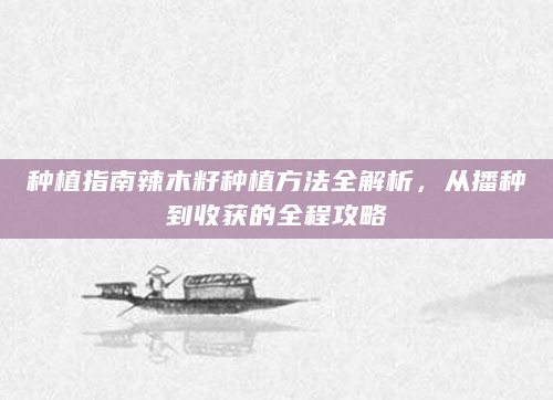种植指南辣木籽种植方法全解析，从播种到收获的全程攻略